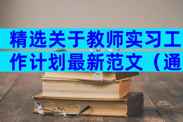 精选关于教师实习工作计划最新范文（通用9篇）