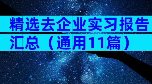精选去企业实习报告汇总（通用11篇）