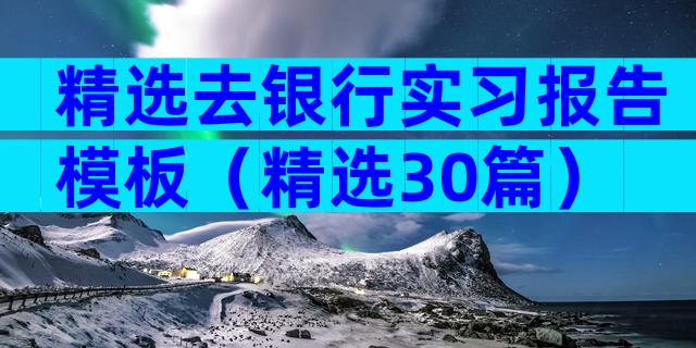 精选去银行实习报告模板（精选30篇）