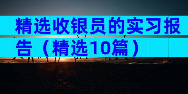 精选收银员的实习报告（精选10篇）