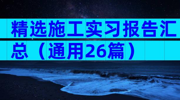 精选施工实习报告汇总（通用26篇）