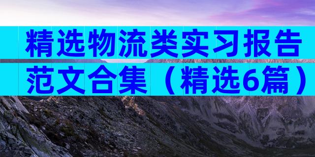 精选物流类实习报告范文合集（精选6篇）