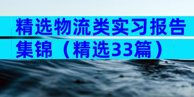 精选物流类实习报告集锦（精选33篇）