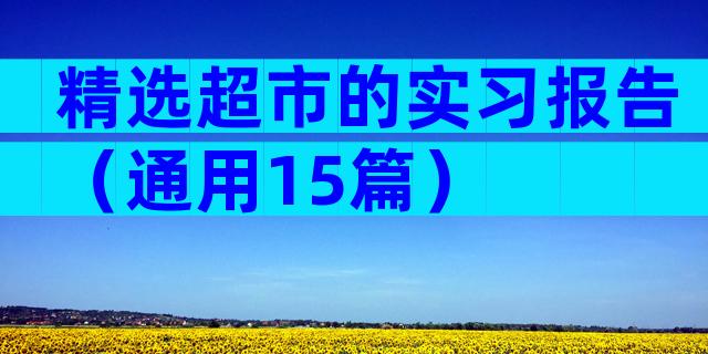 精选超市的实习报告（通用15篇）
