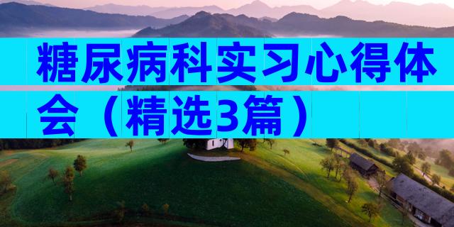 糖尿病科实习心得体会（精选3篇）