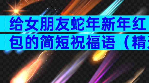 给女朋友蛇年新年红包的简短祝福语（精选3篇）