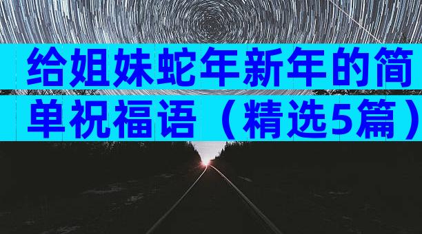 给姐妹蛇年新年的简单祝福语（精选5篇）