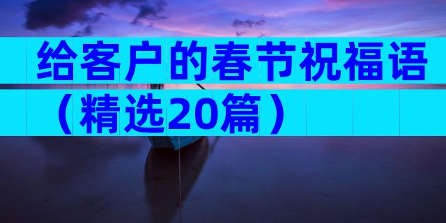 给客户的春节祝福语（精选20篇）
