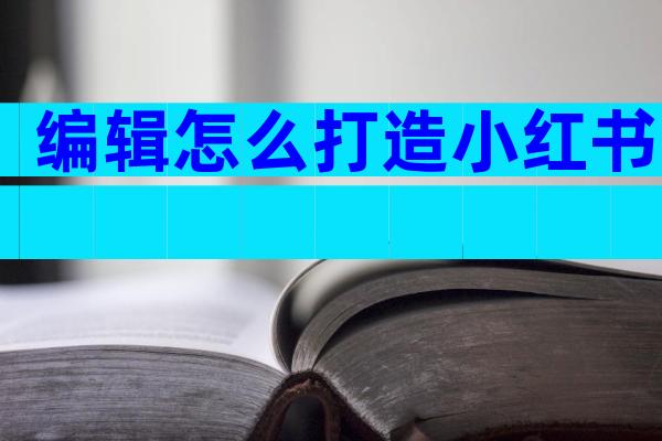 编辑怎么打造小红书