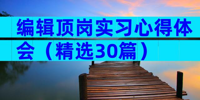 编辑顶岗实习心得体会（精选30篇）