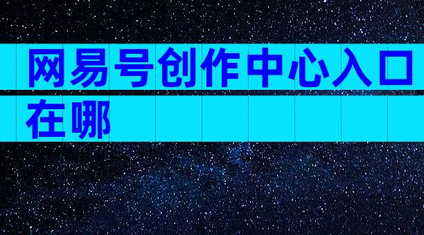 网易号创作中心入口在哪