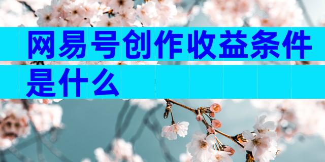 网易号创作收益条件是什么