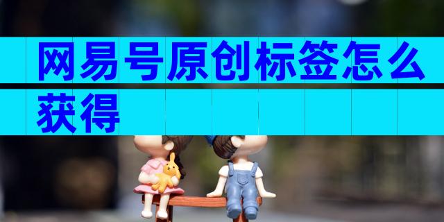 网易号原创标签怎么获得