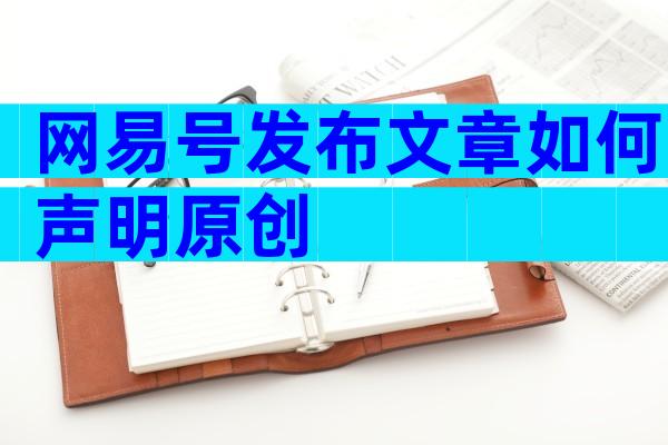 网易号发布文章如何声明原创