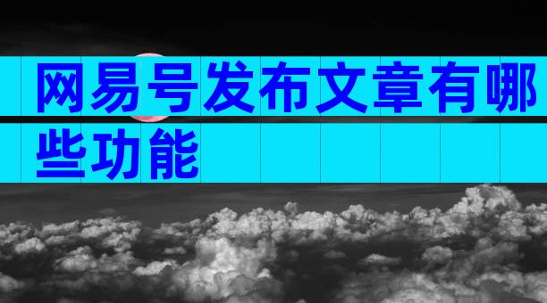 网易号发布文章有哪些功能