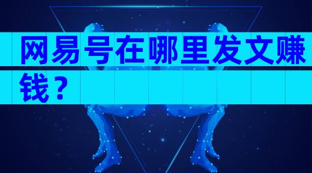 网易号在哪里发文赚钱？