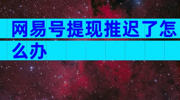 网易号提现推迟了怎么办