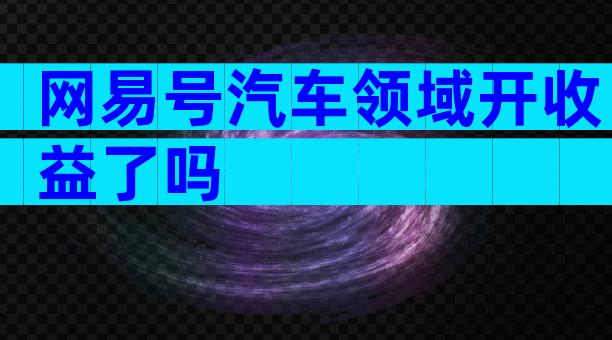 网易号汽车领域开收益了吗