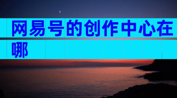 网易号的创作中心在哪