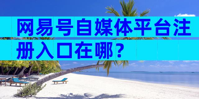 网易号自媒体平台注册入口在哪？
