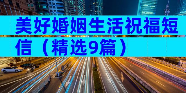 美好婚姻生活祝福短信（精选9篇）