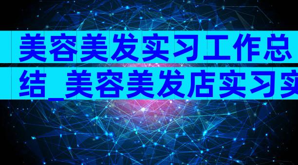 美容美发实习工作总结_美容美发店实习实训报告（精选3篇）
