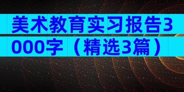 美术教育实习报告3000字（精选3篇）
