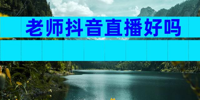 老师抖音直播好吗