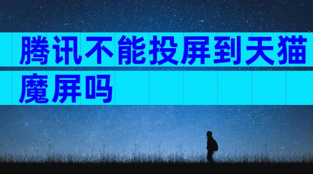 腾讯不能投屏到天猫魔屏吗