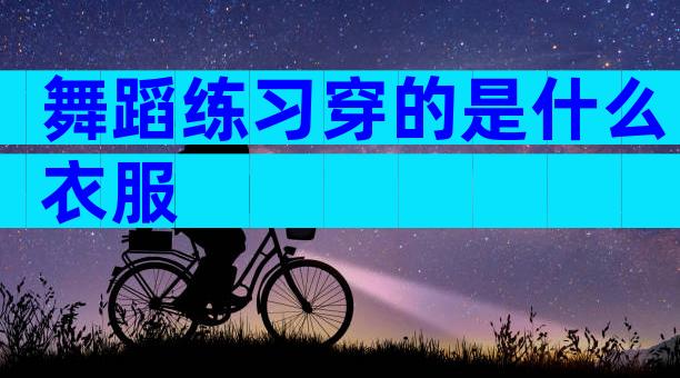 舞蹈练习穿的是什么衣服
