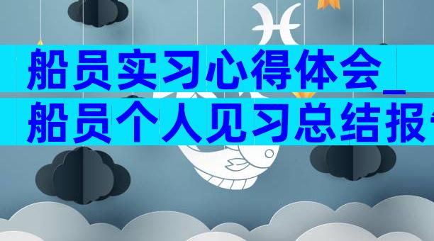 船员实习心得体会_船员个人见习总结报告（精选22篇）