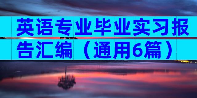 英语专业毕业实习报告汇编（通用6篇）