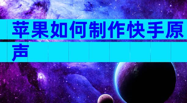 苹果如何制作快手原声