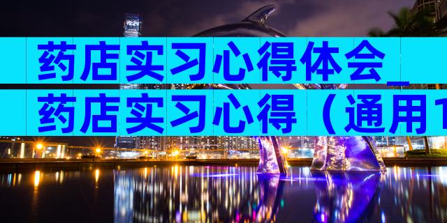 药店实习心得体会_药店实习心得（通用13篇）