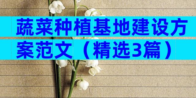 蔬菜种植基地建设方案范文（精选3篇）