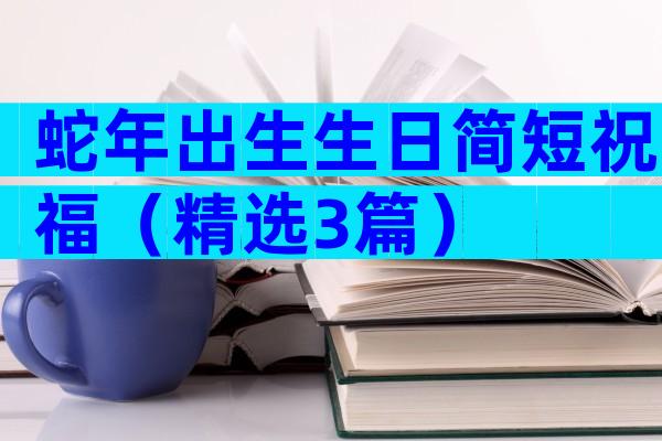 蛇年出生生日简短祝福（精选3篇）