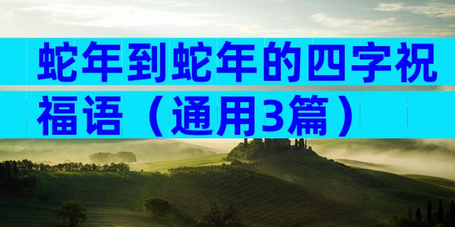 蛇年到蛇年的四字祝福语（通用3篇）