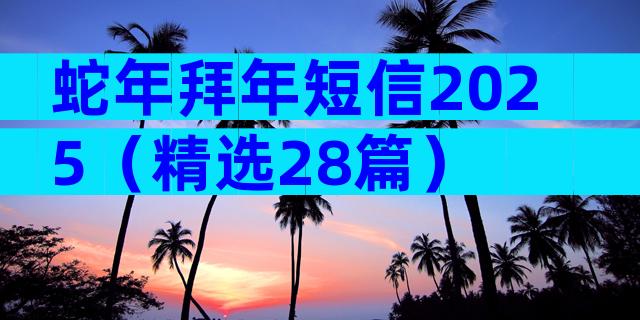 蛇年拜年短信2025（精选28篇）