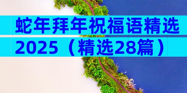 蛇年拜年祝福语精选2025（精选28篇）