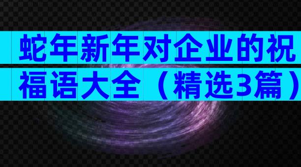 蛇年新年对企业的祝福语大全（精选3篇）