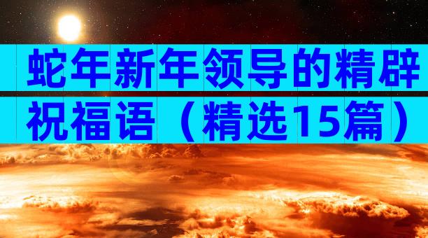 蛇年新年领导的精辟祝福语（精选15篇）