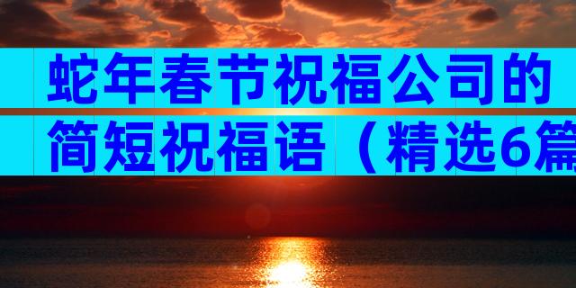 蛇年春节祝福公司的简短祝福语（精选6篇）