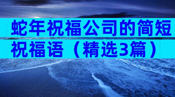 蛇年祝福公司的简短祝福语（精选3篇）