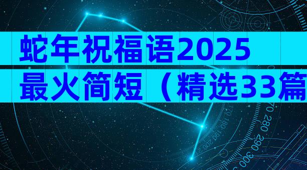 蛇年祝福语2025最火简短（精选33篇）