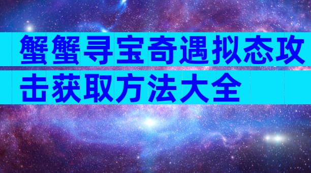 蟹蟹寻宝奇遇拟态攻击获取方法大全