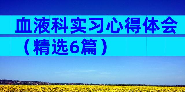 血液科实习心得体会（精选6篇）