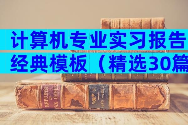 计算机专业实习报告经典模板（精选30篇）