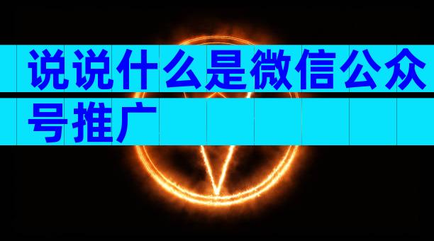 说说什么是微信公众号推广