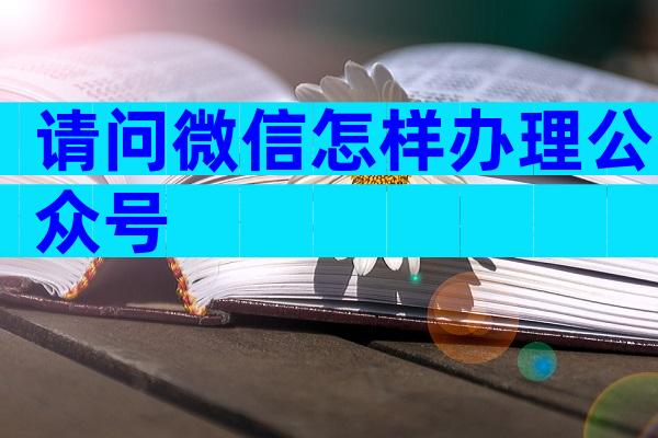 请问微信怎样办理公众号