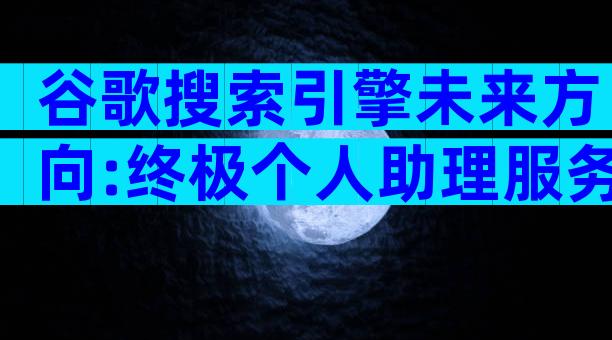 谷歌搜索引擎未来方向:终极个人助理服务